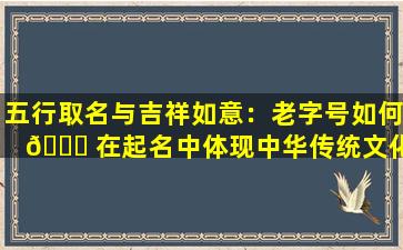 五行取名与吉祥如意：老字号如何 🍀 在起名中体现中华传统文化